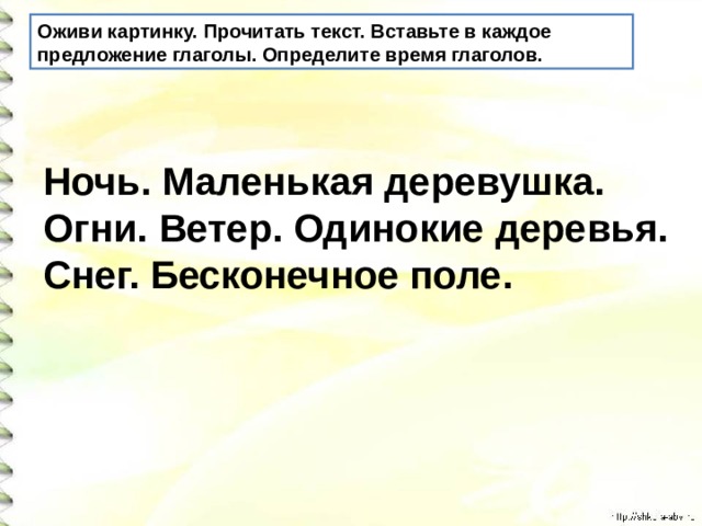 Оживи картинку. Прочитать текст. Вставьте в каждое предложение глаголы. Определите время глаголов. Ночь. Маленькая деревушка. Огни. Ветер. Одинокие деревья. Снег. Бесконечное поле. 