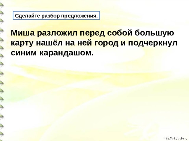 Сделайте разбор предложения. Миша разложил перед собой большую карту нашёл на ней город и подчеркнул синим карандашом.