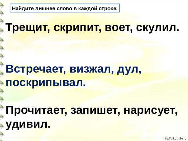 Найдите лишнее слово в каждой строке. Трещит, скрипит, воет, скулил.     Встречает, визжал, дул, поскрипывал.     Прочитает, запишет, нарисует, удивил.  