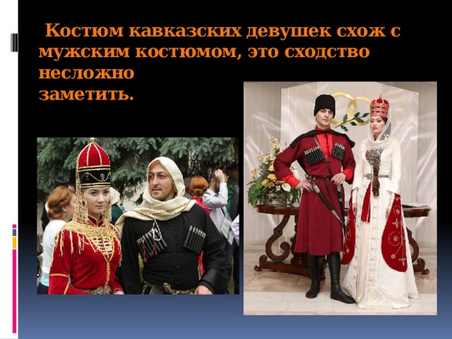   Костюм кавказских девушек схож с мужским костюмом, это сходство несложно  заметить. 