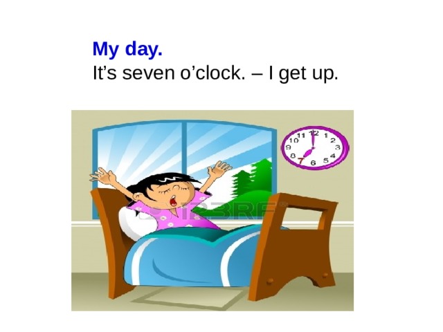 My day. It’s seven o’clock. – I get up.