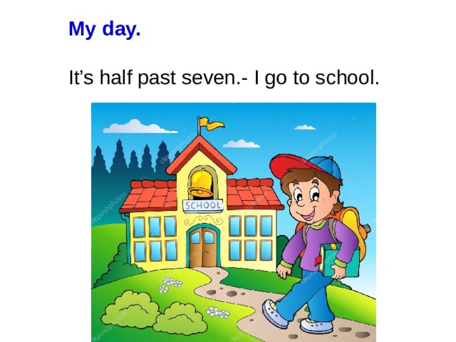 My day. It’s half past seven.- I go to school.