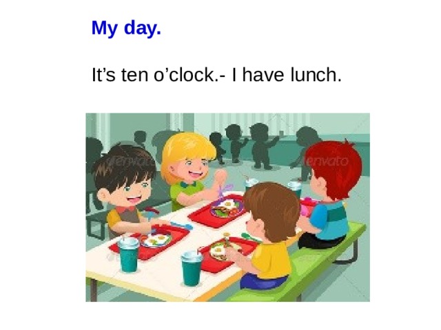 My day. It’s ten o’clock.- I have lunch.