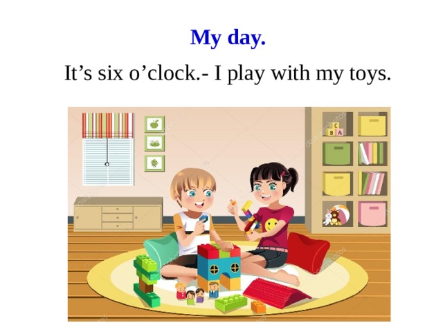 My day. It’s six o’clock.- I play with my toys.