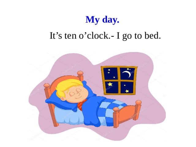 My day. It’s ten o’clock.- I go to bed.