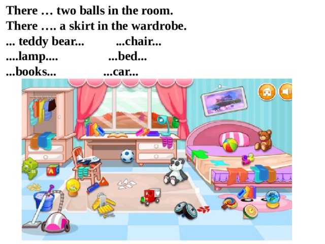 There … two balls in the room. There …. a skirt in the wardrobe. ... teddy bear... ...chair... ....lamp.... ...bed... ...books... ...car...
