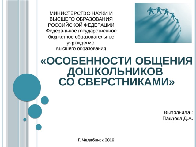 МИНИСТЕРСТВО НАУКИ И ВЫСШЕГО ОБРАЗОВАНИЯ РОССИЙСКОЙ ФЕДЕРАЦИИ Федеральное государственное бюджетное образовательное учреждение высшего образования «Особенности общения дошкольников  со сверстниками»  Выполнила :  Павлова Д.А. Г. Челябинск 2019