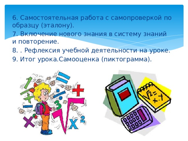 6. Самостоятельная работа с самопроверкой по образцу (эталону). 7. Включение нового знания в систему знаний и повторение. 8. . Рефлексия учебной деятельности на уроке. 9. Итог урока.Самооценка (пиктограмма).