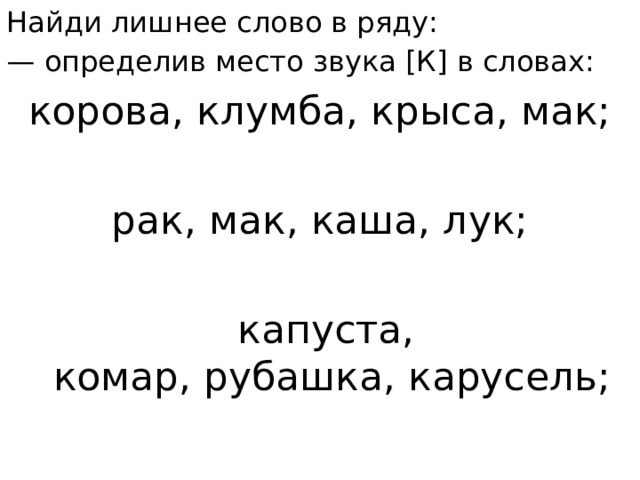 Найди лишнее слово в ряду: — определив место звука [К] в словах: корова, клумба, крыса, мак;   рак, мак, каша, лук;  капуста, комар, рубашка, карусель;