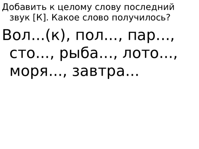 Добавить к целому слову последний звук [К]. Какое слово получилось? Вол...(к), пол..., пар..., сто..., рыба..., лото..., моря..., завтра...