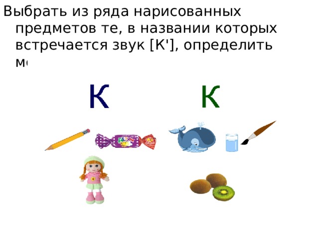 Выбрать из ряда нарисованных предметов те, в названии которых встречается звук [К'], определить место звука в этих словах.