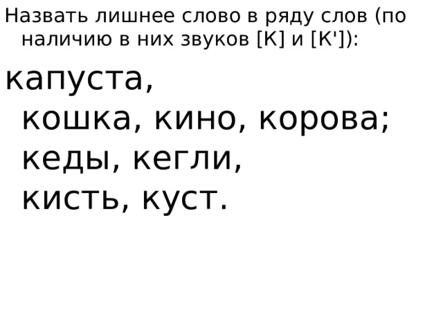 Назвать лишнее слово в ряду слов (по наличию в них звуков [К] и [К']): капуста, кошка, кино, корова; кеды, кегли, кисть, куст.