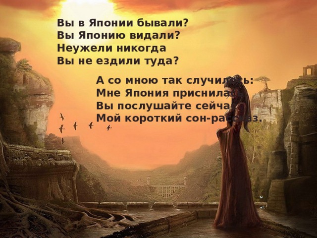 Вы в Японии бывали? Вы Японию видали? Неужели никогда Вы не ездили туда?  А со мною так случилось: Мне Япония приснилась. Вы послушайте сейчас Мой короткий сон-рассказ.