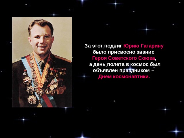 За этот подвиг Юрию Гагарину было присвоено звание Героя Советского Союза ,  а день полета в космос был объявлен праздником – Днем космонавтики.