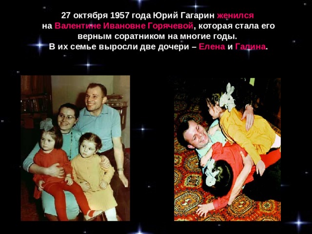 27 октября 1957 года Юрий Гагарин  женился  на Валентине Ивановне Горячевой , которая стала его верным соратником на многие годы. В их семье выросли две дочери – Елена и Галина .