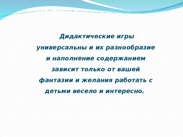 Дидактические игры универсальны и их разнообразие и наполнение содержанием зависит только от вашей фантазии и желания работать с детьми весело и интересно.