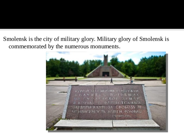Smolensk is the city of military glory. Military glory of Smolensk is commemorated by the numerous monuments.