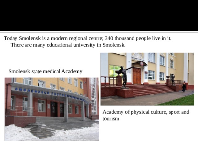 Today Smolensk is a modern regional centre; 340 thousand people live in it.  There are many educational university in Smolensk.   Smolensk state medical Academy Academy of physical culture, sport and tourism