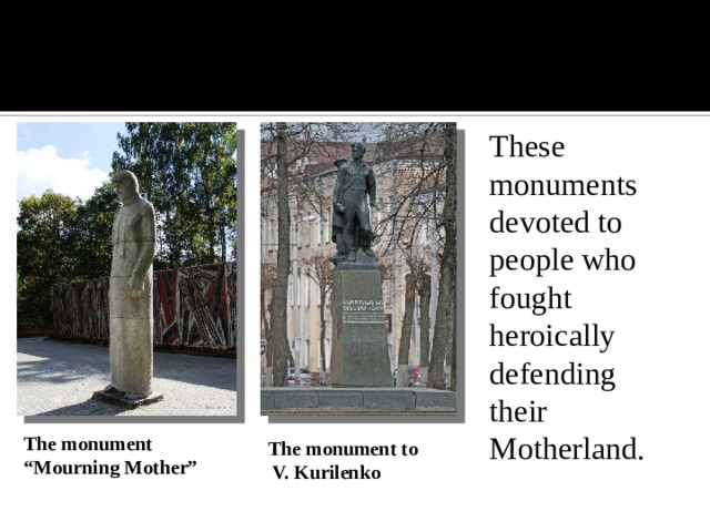 These monuments devoted to people who fought heroically defending their Motherland. These monuments devoted to people who fought heroically defending their Motherland. These monuments devoted to people who fought heroically defending their Motherland. The monument “Mourning Mother” The monument to  V. Kurilenko