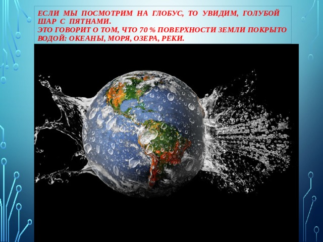Если мы посмотрим на глобус, то увидим, голубой шар с пятнами.  Это говорит о том, что 70 % поверхности земли покрыто водой: океаны, моря, озера, реки.
