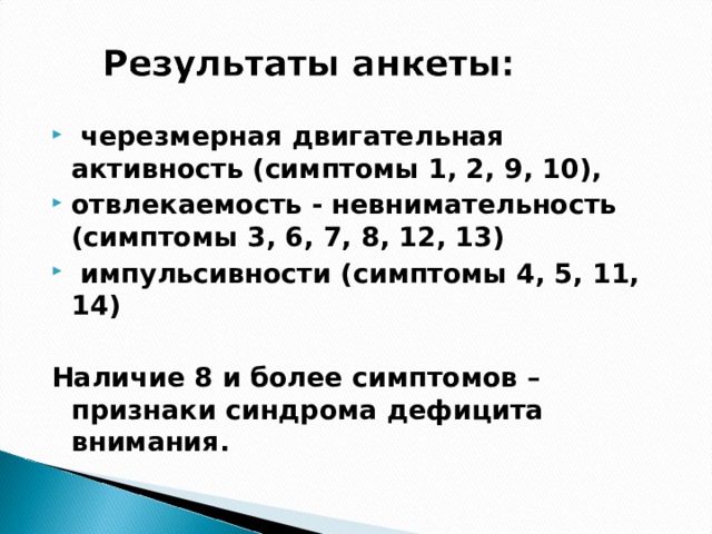 черезмерная двигательная активность (симптомы 1, 2, 9, 10), отвлекаемость - невнимательность (симптомы 3, 6, 7, 8, 12, 13)   импульсивности (симптомы 4, 5, 11, 14)