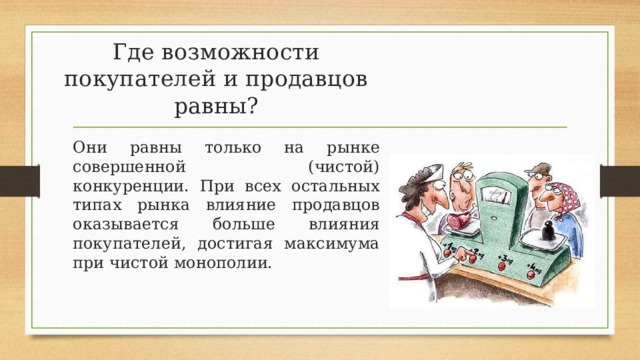 Где возможности покупателей и продавцов равны? Они равны только на рынке совершенной (чистой) конкуренции. При всех остальных типах рынка влияние продавцов оказывается больше влияния покупателей, достигая максимума при чистой монополии.