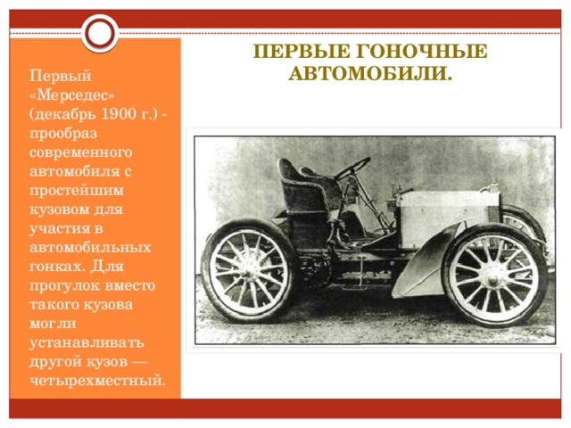 Первые гоночные автомобили. Первый «Мерседес» (декабрь 1900 г.) - прообраз современного автомобиля с простейшим кузовом для участия в автомобильных гонках. Для прогулок вместо такого кузова могли устанавливать другой кузов — четырехместный.