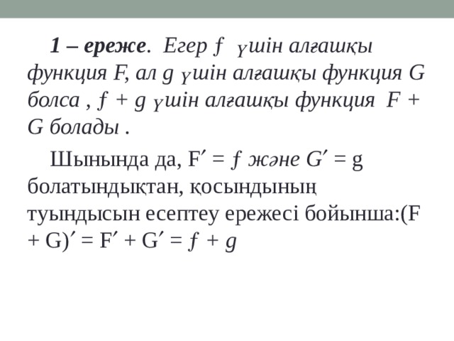 1 – ереже . Егер   үшін алғашқы функция F, ал g үшін алғашқы функция G болса ,   + g үшін алғашқы функция F + G болады .  Шынында да, F  =   және G  = g болатындықтан, қосындының туындысын есептеу ережесі бойынша:(F + G)  = F  + G  =  + g
