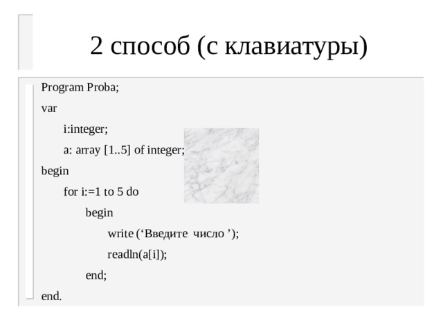 2 способ (с клавиатуры) Program Proba; var  i:integer;  a: array [1..5] of integer; begin  for i:=1 to 5 do   begin    write (‘Введите число ’);    readln(a[i]);   end; end. остановиться