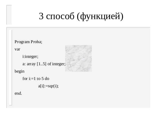 3 способ (функцией) Program Proba; var  i:integer;  a: array [1..5] of integer; begin  for i:=1 to 5 do    a[i]:=sqr(i); end.