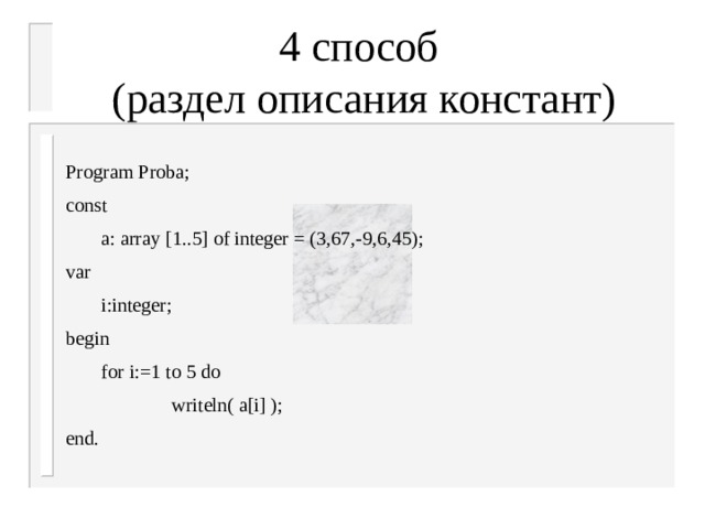 4 способ  (раздел описания констант) Program Proba; const  a: array [1..5] of integer = (3,67,-9,6,45); var  i:integer; begin  for i:=1 to 5 do    writeln( a[i] ); end.