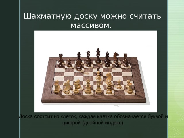 Шахматную доску можно считать массивом. Почему? Доска состоит из клеток, каждая клетка обозначается буквой и цифрой (двойной индекс).