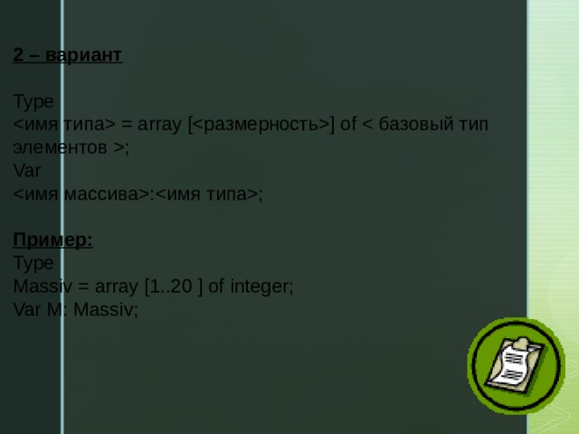 2 – вариант Type  = array [] of ; Var :; Пример: Type Massiv = array [1..20 ] of integer; Var M: Massiv;