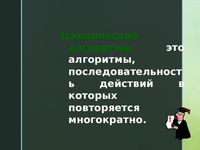 Циклические алгоритмы это алгоритмы, последовательность действий в которых повторяется многократно.