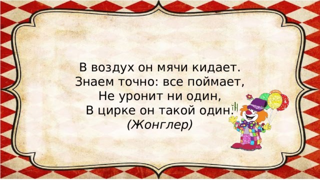 В воздух он мячи кидает.  Знаем точно: все поймает,  Не уронит ни один,  В цирке он такой один.  (Жонглер)