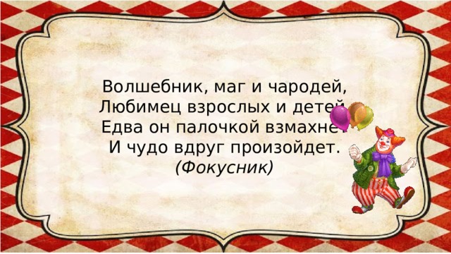 Волшебник, маг и чародей,  Любимец взрослых и детей.  Едва он палочкой взмахнет  И чудо вдруг произойдет.  (Фокусник)