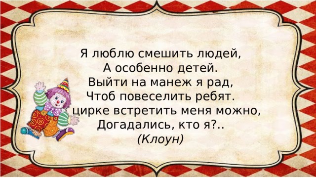 Я люблю смешить людей,  А особенно детей.  Выйти на манеж я рад,  Чтоб повеселить ребят.  В цирке встретить меня можно,  Догадались, кто я?..  (Клоун)