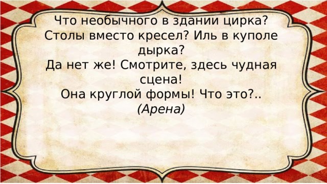 Что необычного в здании цирка?  Столы вместо кресел? Иль в куполе дырка?  Да нет же! Смотрите, здесь чудная сцена!  Она круглой формы! Что это?..  (Арена)