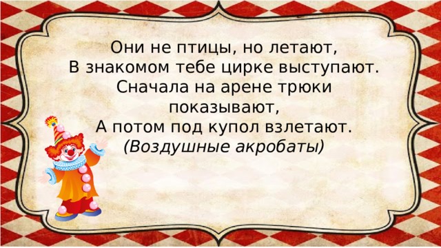 Они не птицы, но летают,  В знакомом тебе цирке выступают.  Сначала на арене трюки показывают,  А потом под купол взлетают.  (Воздушные акробаты)