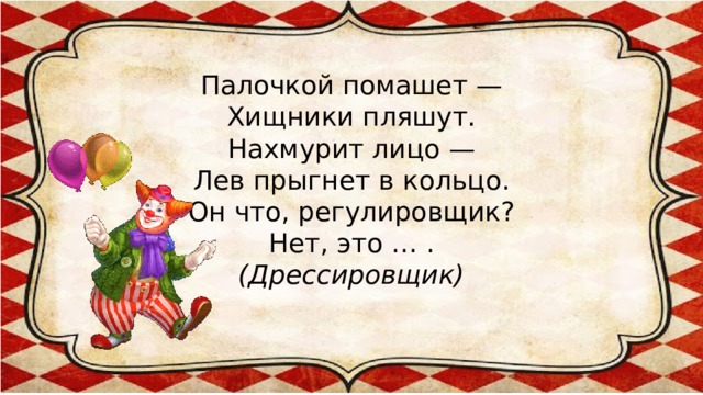 Палочкой помашет —  Хищники пляшут.  Нахмурит лицо —  Лев прыгнет в кольцо.  Он что, регулировщик?  Нет, это … .  (Дрессировщик)