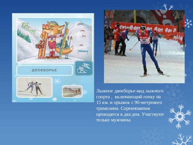 Лыжное двоеборье-вид лыжного спорта , включающий гонку на 15 км. и прыжок с 90-метрового трамплина. Соревнования проводятся в два дня. Участвуют только мужчины.