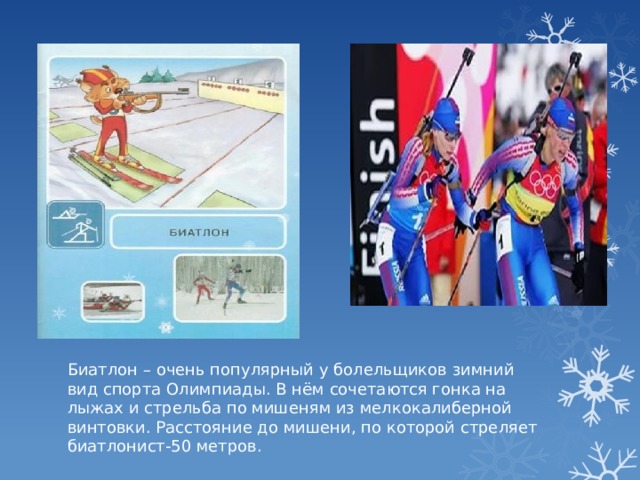 Биатлон – очень популярный у болельщиков зимний вид спорта Олимпиады. В нём сочетаются гонка на лыжах и стрельба по мишеням из мелкокалиберной винтовки. Расстояние до мишени, по которой стреляет биатлонист-50 метров.
