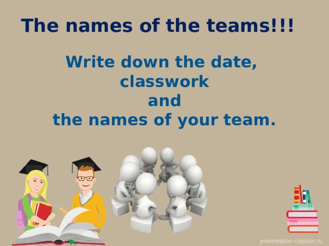 The names of the teams!!! Write down the date,  classwork  and  the names of your team.