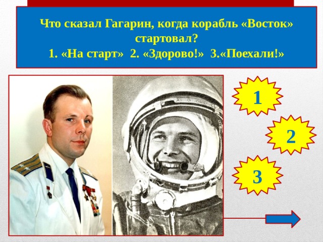 Что сказал Гагарин, когда корабль «Восток» стартовал? 1. «На старт» 2. «Здорово!» 3.«Поехали!» 1 2 3