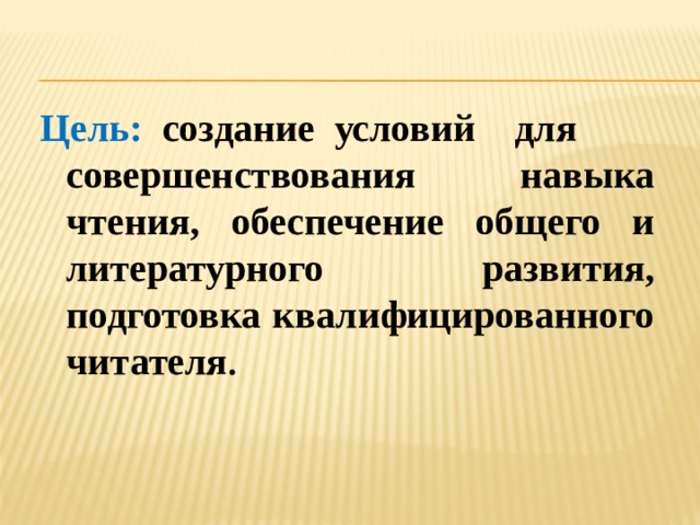 Цель: создание условий для совершенствования навыка чтения, обеспечение общего и литературного развития, подготовка квалифицированного читателя .