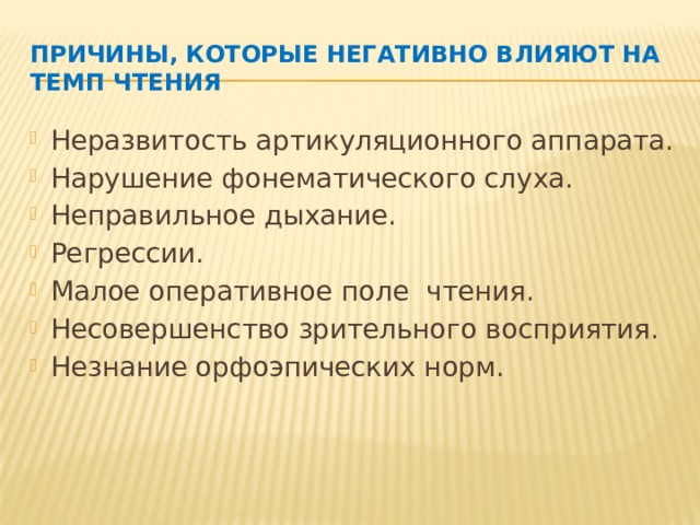 Причины, которые негативно влияют на темп чтения Неразвитость артикуляционного аппарата. Нарушение фонематического слуха. Неправильное дыхание. Регрессии. Малое оперативное поле чтения. Несовершенство зрительного восприятия. Незнание орфоэпических норм.  