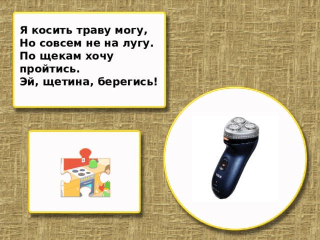 Я косить траву могу, Но совсем не на лугу. По щекам хочу пройтись. Эй, щетина, берегись!