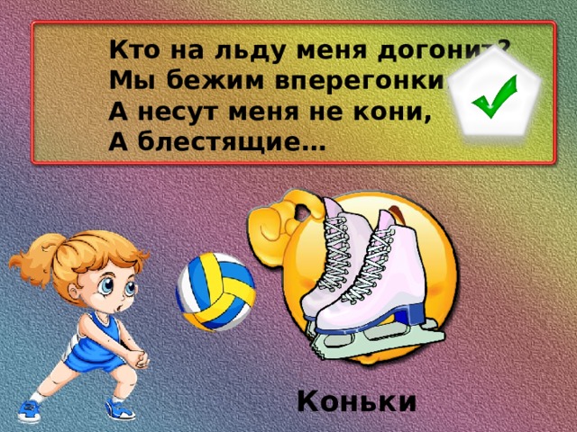 Кто на льду меня догонит? Мы бежим вперегонки. А несут меня не кони, А блестящие… Коньки