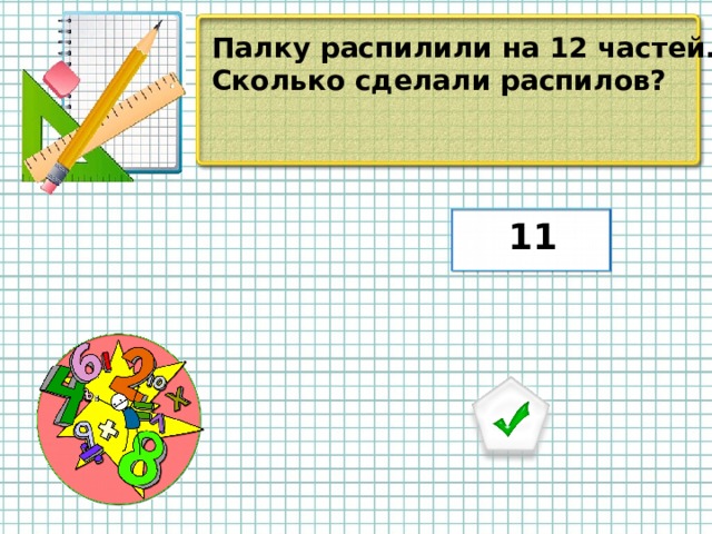 Палку распилили на 12 частей. Сколько сделали распилов? 11