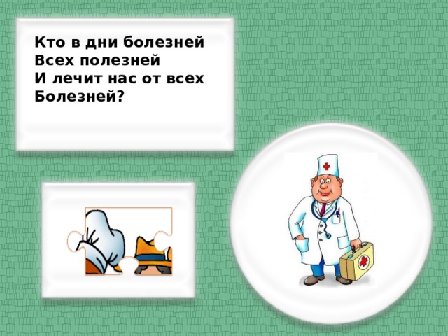 Кто в дни болезней Всех полезней И лечит нас от всех Болезней?